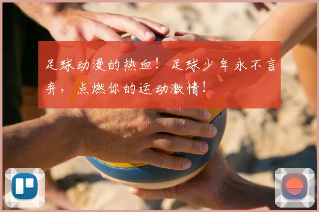 足球动漫的热血!足球少年永不言弃,点燃你的运动激情!