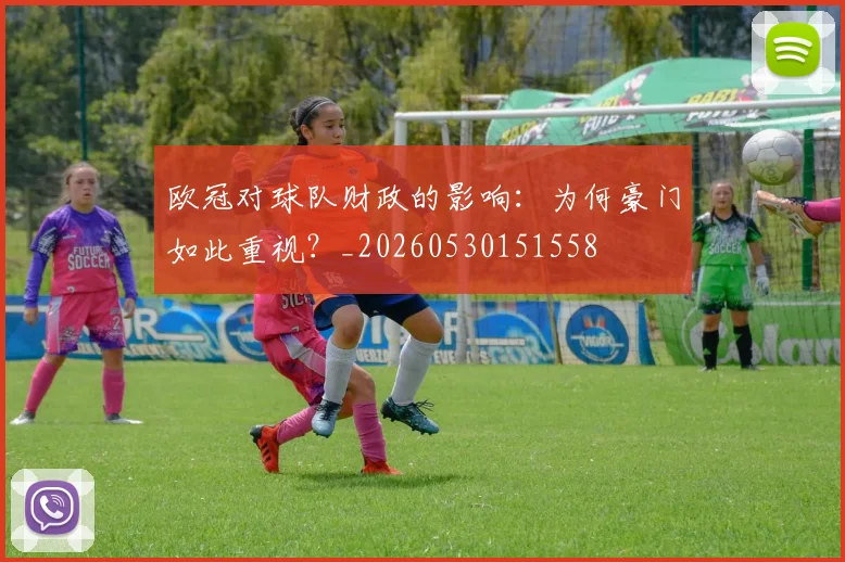 欧冠对球队财政的影响：为何豪门如此重视？_20260530151558