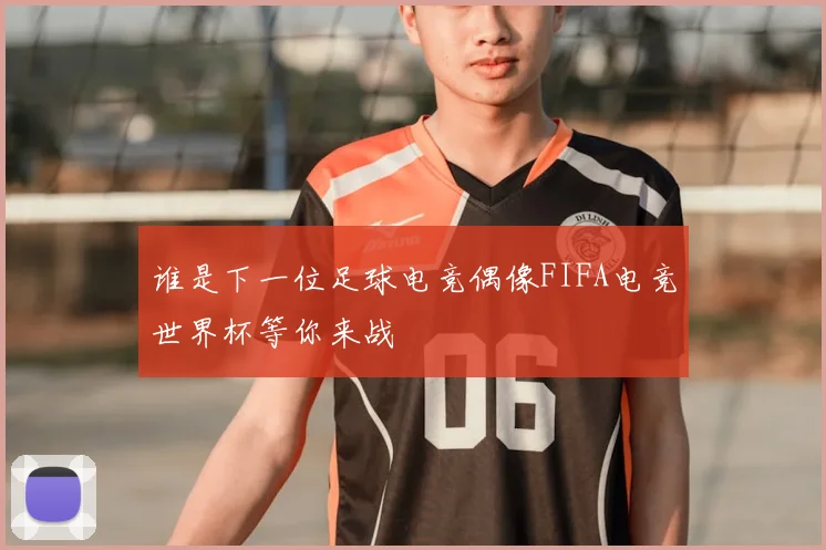 谁是下一位足球电竞偶像FIFA电竞世界杯等你来战