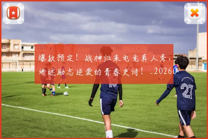 爆款预定!战神归来电竞真人秀,讲述励志逆袭的青春史诗!_20260606150048