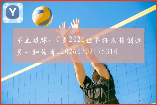 不止进球,C罗2026世界杯或将创造另一种传奇_20260702175310