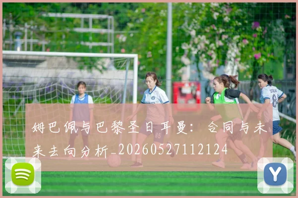 姆巴佩与巴黎圣日耳曼：合同与未来去向分析_20260527112124