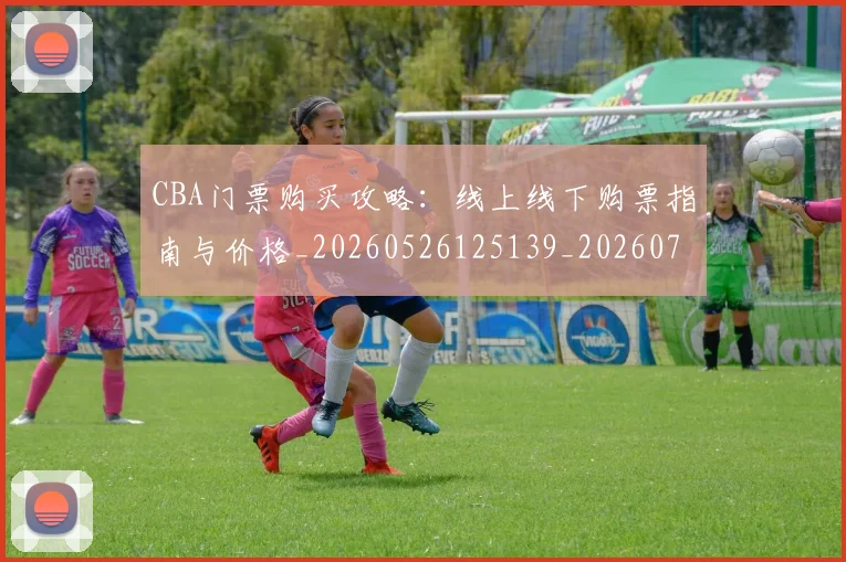 CBA门票购买攻略:线上线下购票指南与价格_20260526125139_20260702041046