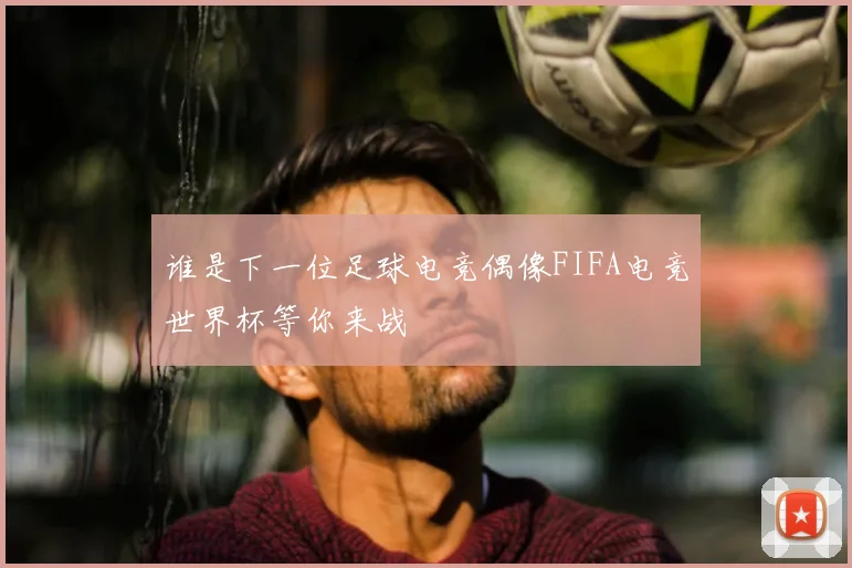 谁是下一位足球电竞偶像FIFA电竞世界杯等你来战