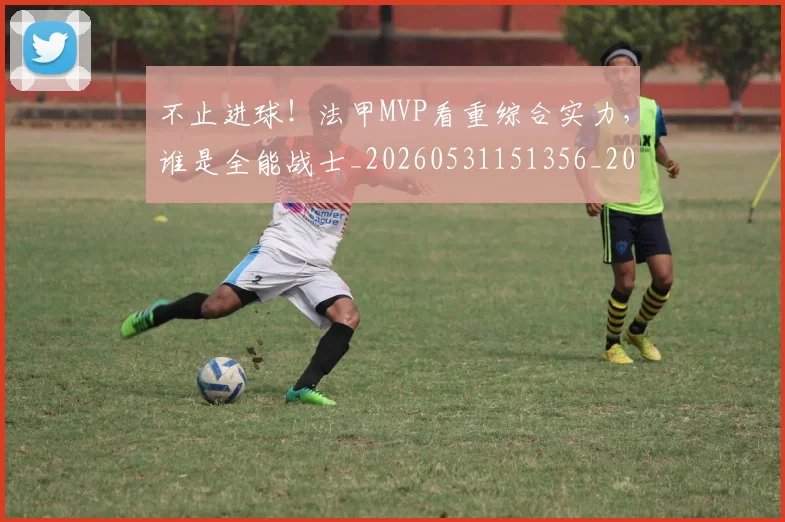 不止进球!法甲MVP看重综合实力,谁是全能战士_20260531151356_20260702175309