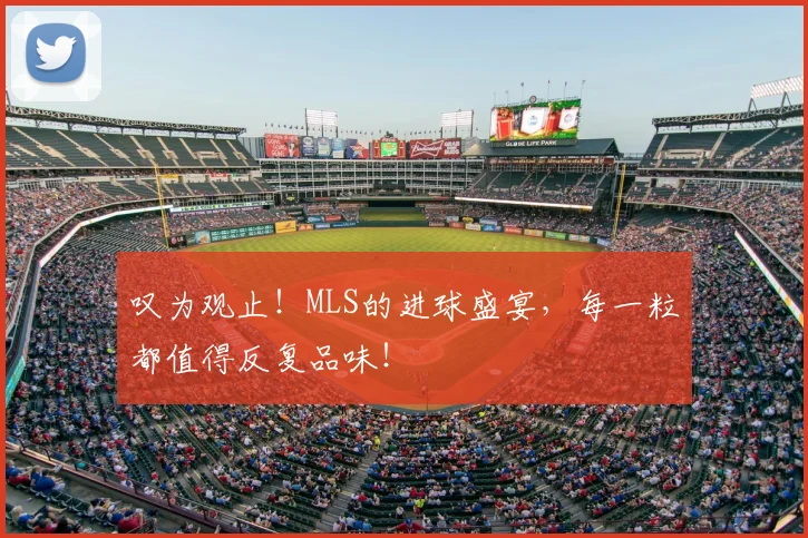 叹为观止！MLS的进球盛宴，每一粒都值得反复品味！