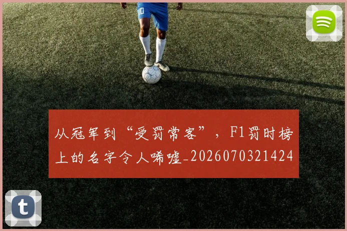 从冠军到“受罚常客”,F1罚时榜上的名字令人唏嘘_20260703214242