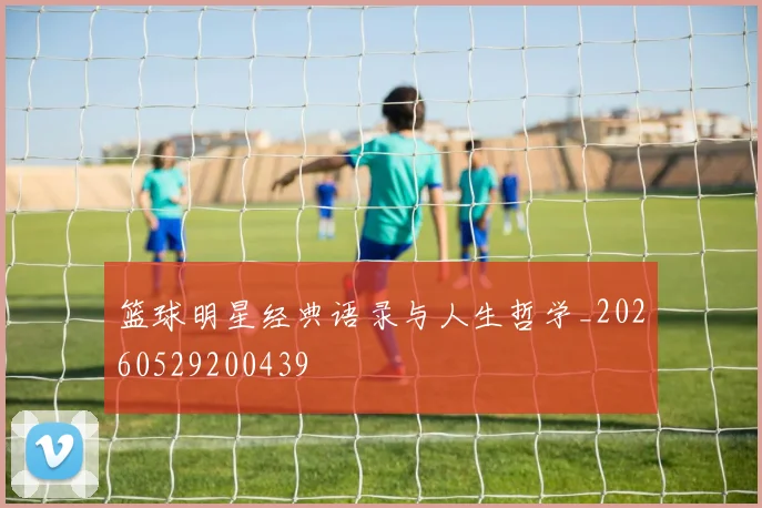 篮球明星经典语录与人生哲学_20260529200439