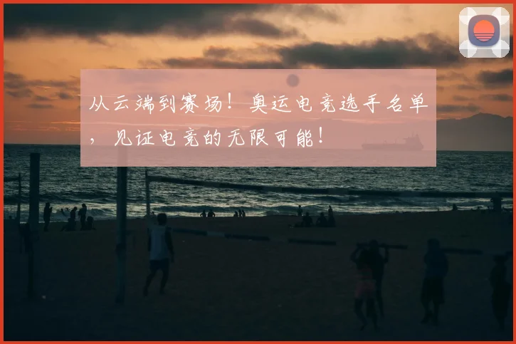 从云端到赛场!奥运电竞选手名单,见证电竞的无限可能!