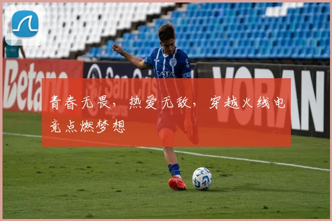 青春无畏,热爱无敌,穿越火线电竞点燃梦想
