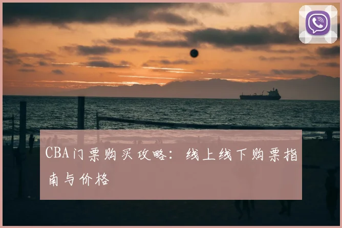CBA门票购买攻略:线上线下购票指南与价格