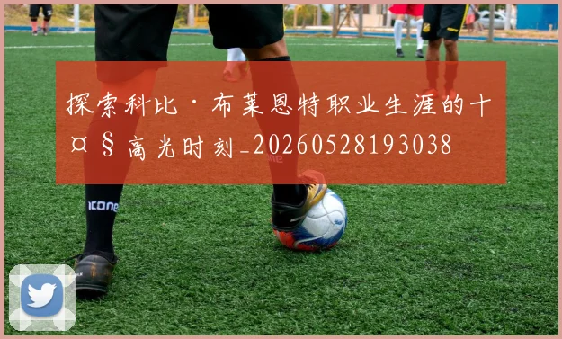 探索科比·布莱恩特职业生涯的十大高光时刻_20260528193038