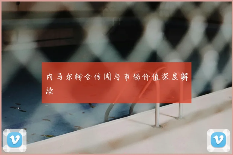 内马尔转会传闻与市场价值深度解读