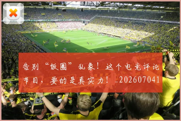 告别“饭圈”乱象!这个电竞评论节目,要的是真实力!_20260704175402