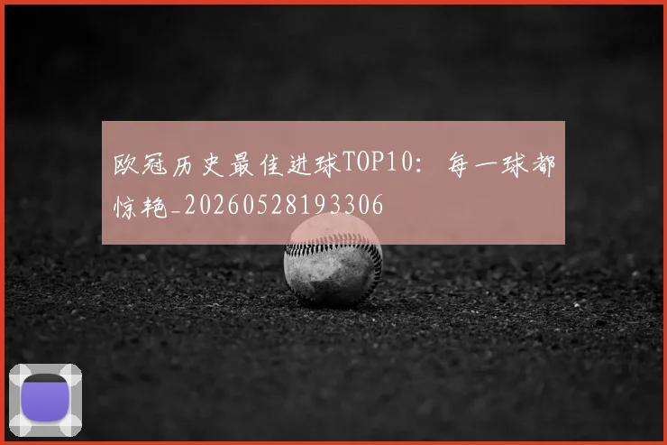 欧冠历史最佳进球TOP10:每一球都惊艳_20260528193306