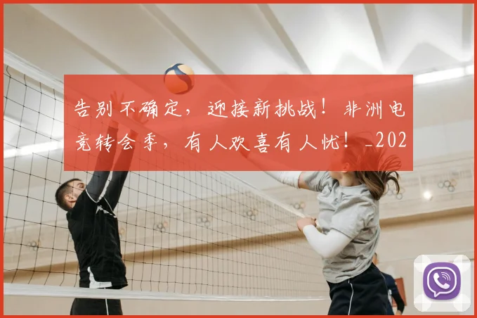 告别不确定,迎接新挑战!非洲电竞转会季,有人欢喜有人忧!_20260602212847