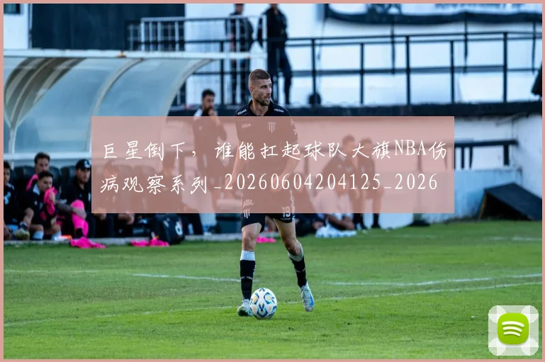 巨星倒下,谁能扛起球队大旗NBA伤病观察系列_20260604204125_20260710002807