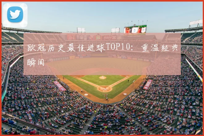 欧冠历史最佳进球TOP10：重温经典瞬间