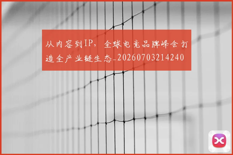 从内容到IP,全球电竞品牌峰会打造全产业链生态_20260703214240