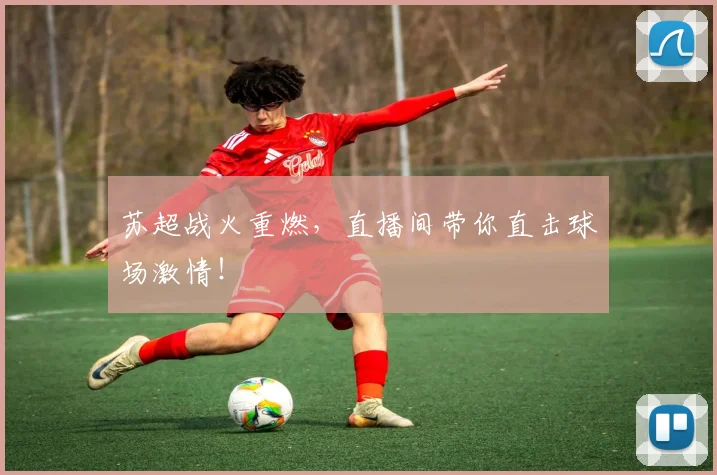 苏超战火重燃,直播间带你直击球场激情!