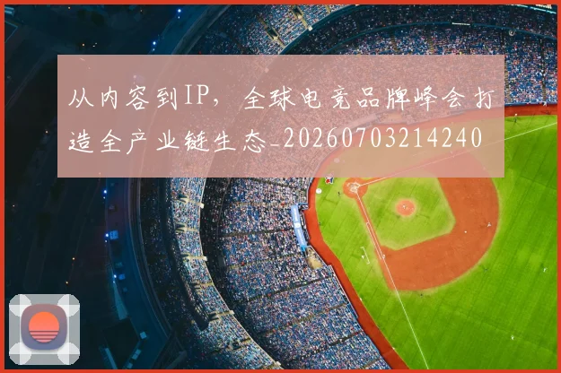 从内容到IP，全球电竞品牌峰会打造全产业链生态_20260703214240