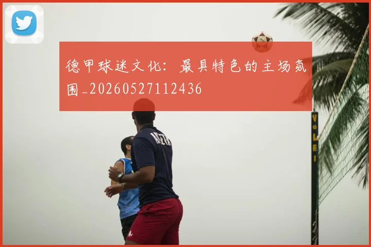 德甲球迷文化:最具特色的主场氛围_20260527112436
