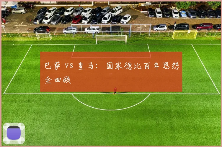 巴萨 vs 皇马:国家德比百年恩怨全回顾