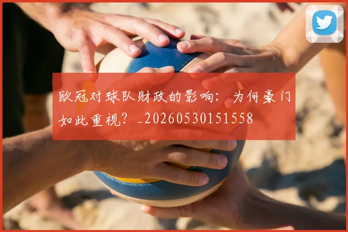 欧冠对球队财政的影响：为何豪门如此重视？_20260530151558