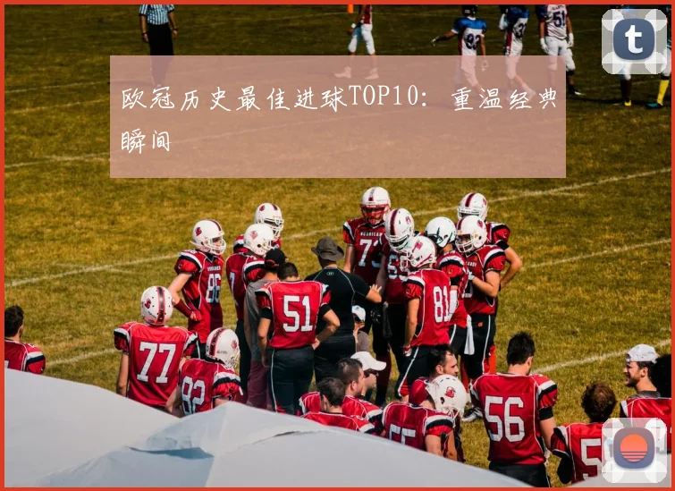 欧冠历史最佳进球TOP10:重温经典瞬间