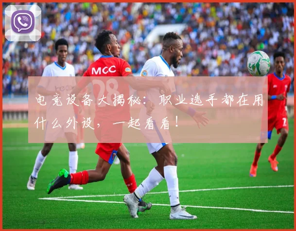 电竞设备大揭秘:职业选手都在用什么外设,一起看看!