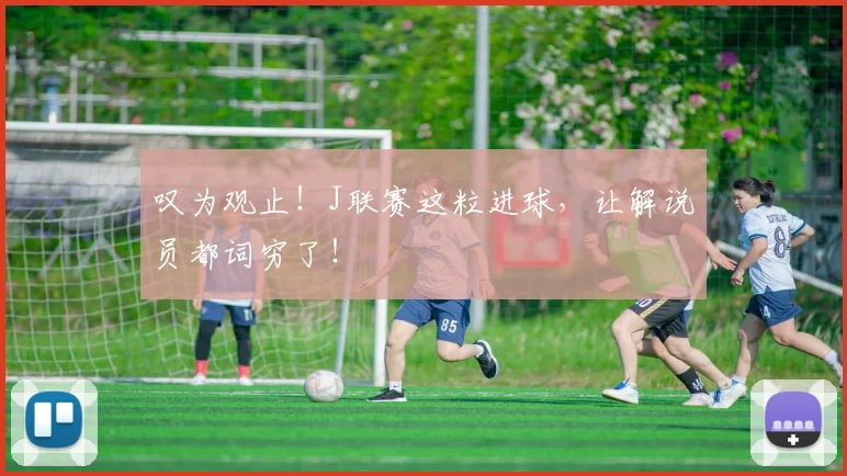 叹为观止!J联赛这粒进球,让解说员都词穷了!