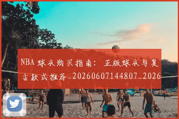 NBA 球衣购买指南:正版球衣与复古款式推荐_20260607144807_20260702044807