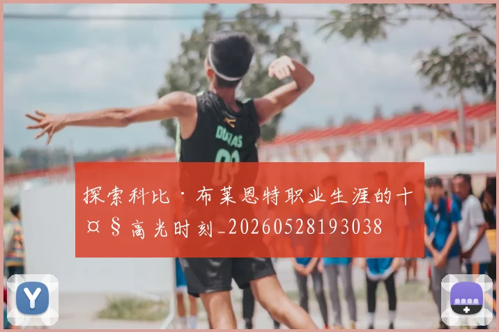 探索科比·布莱恩特职业生涯的十大高光时刻_20260528193038