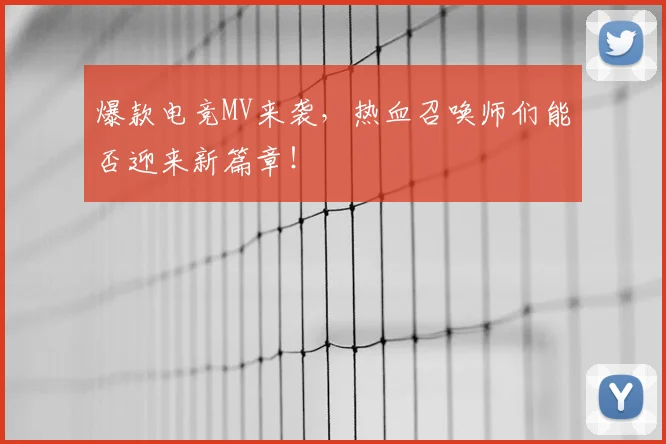 爆款电竞MV来袭,热血召唤师们能否迎来新篇章!