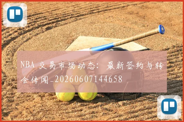 NBA 交易市场动态：最新签约与转会传闻_20260607144658