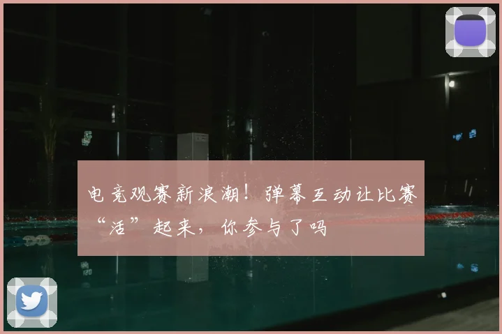 电竞观赛新浪潮!弹幕互动让比赛“活”起来,你参与了吗