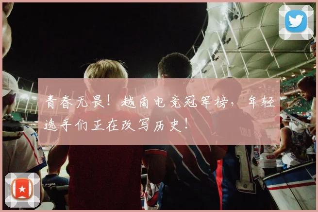 青春无畏!越南电竞冠军榜,年轻选手们正在改写历史!