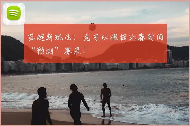 苏超新玩法:竟可以根据比赛时间“预测”赛果!