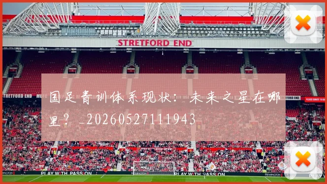 国足青训体系现状:未来之星在哪里?_20260527111943
