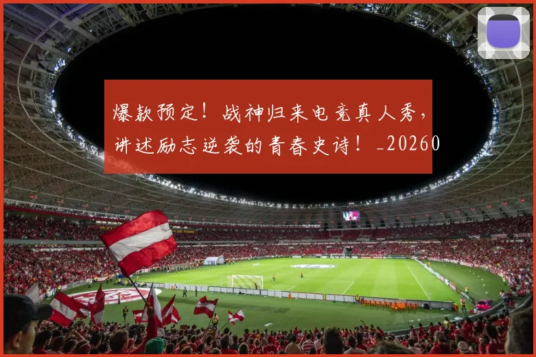 爆款预定!战神归来电竞真人秀,讲述励志逆袭的青春史诗!_20260606150048
