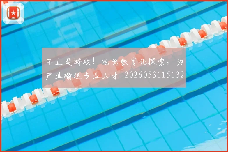 不止是游戏！电竞教育化探索，为产业输送专业人才_20260531151328