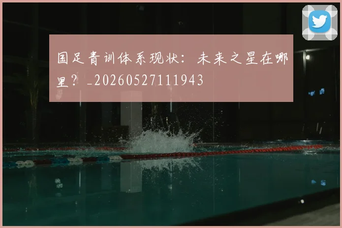 国足青训体系现状:未来之星在哪里?_20260527111943