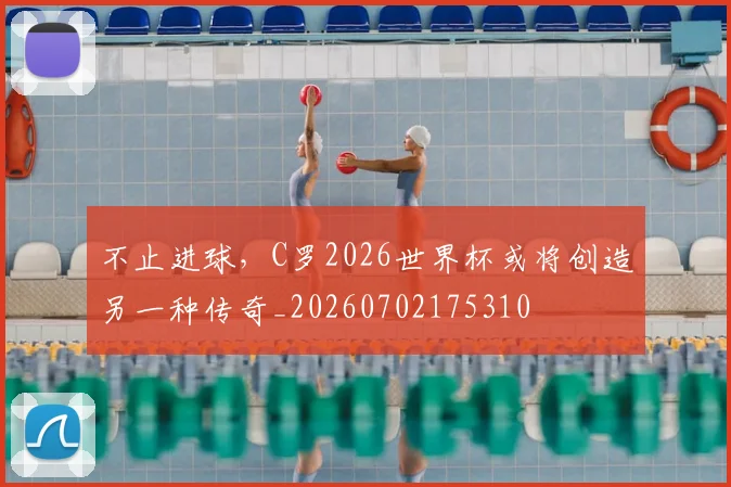 不止进球,C罗2026世界杯或将创造另一种传奇_20260702175310