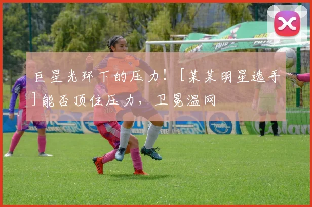 巨星光环下的压力！[某某明星选手]能否顶住压力，卫冕温网