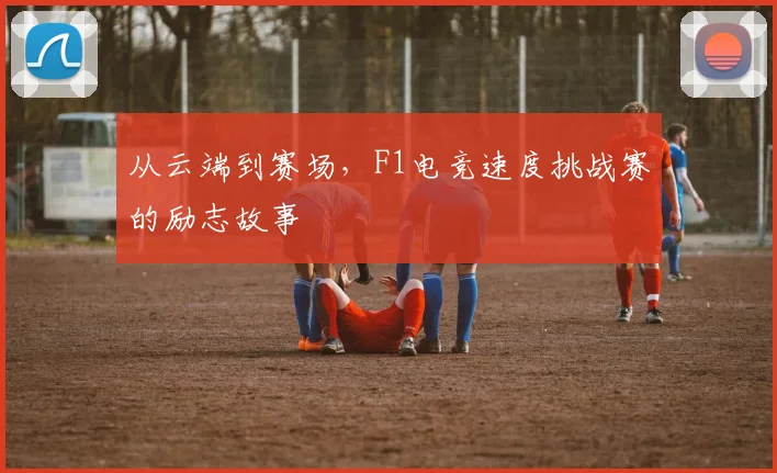 从云端到赛场,F1电竞速度挑战赛的励志故事