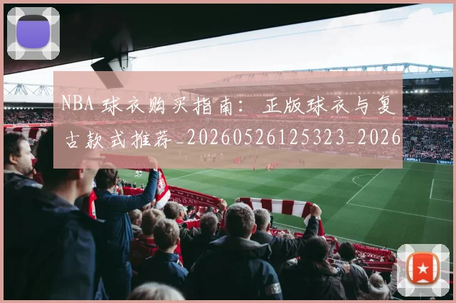 NBA 球衣购买指南:正版球衣与复古款式推荐_20260526125323_20260702044805
