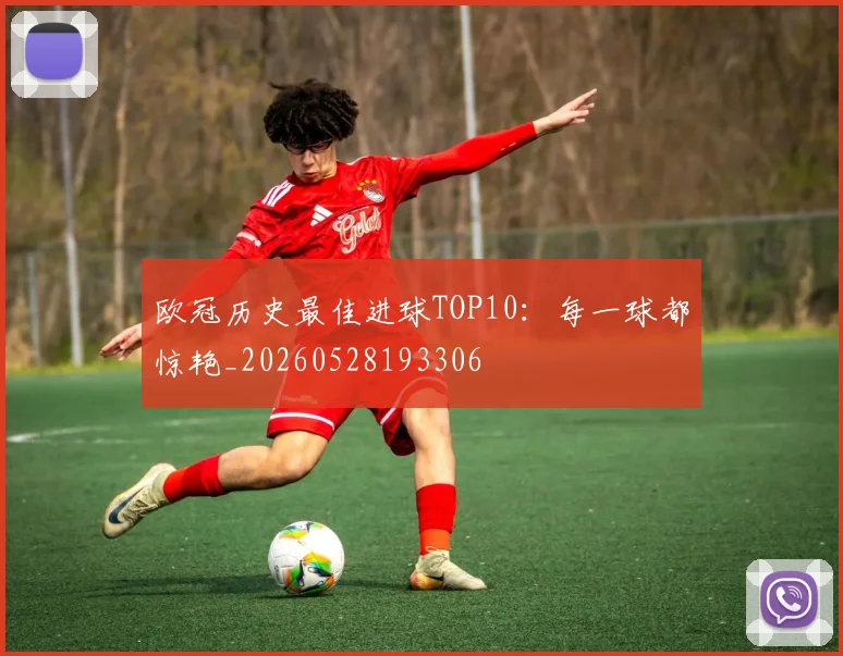 欧冠历史最佳进球TOP10:每一球都惊艳_20260528193306